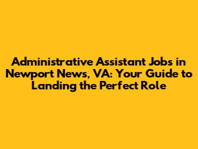 Administrative Assistant Jobs in Newport News, VA: Your Guide to Landing the Perfect Role