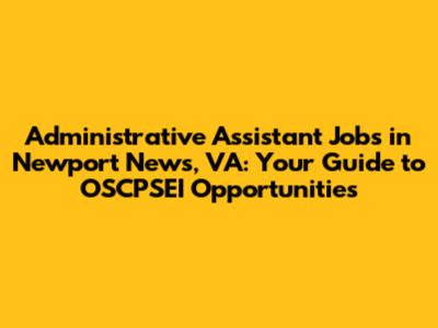 Administrative Assistant Jobs in Newport News, VA: Your Guide to OSCPSEI Opportunities