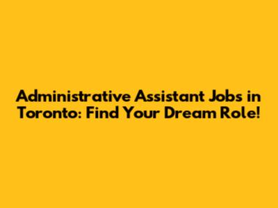 Administrative Assistant Jobs in Toronto: Find Your Dream Role!