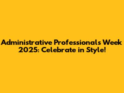 Administrative Professionals Week 2025: Celebrate in Style!