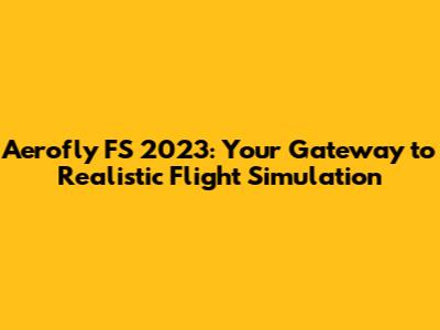 Aerofly FS 2023: Your Gateway to Realistic Flight Simulation