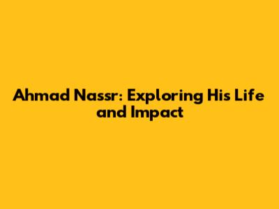 Ahmad Nassr: Exploring His Life and Impact