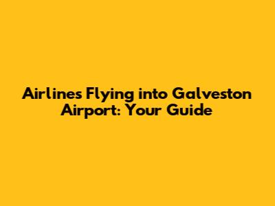 Airlines Flying into Galveston Airport: Your Guide
