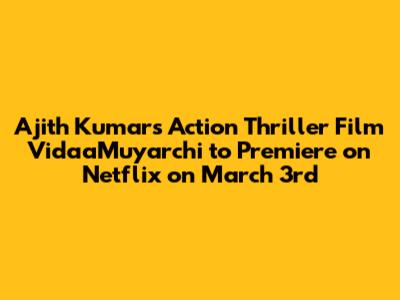 Ajith Kumar's Action Thriller Film VidaaMuyarchi to Premiere on Netflix on March 3rd