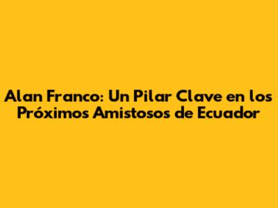 Alan Franco: Un Pilar Clave en los Próximos Amistosos de Ecuador