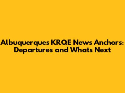 Albuquerque's KRQE News Anchors: Departures and What's Next