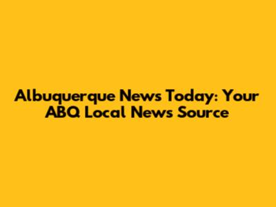 Albuquerque News Today: Your ABQ Local News Source
