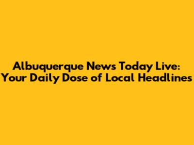 Albuquerque News Today Live: Your Daily Dose of Local Headlines