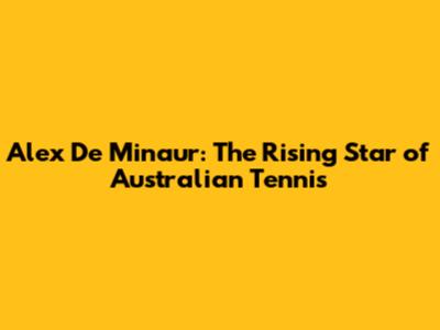 Alex De Minaur: The Rising Star of Australian Tennis