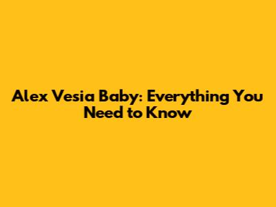Alex Vesia Baby: Everything You Need to Know