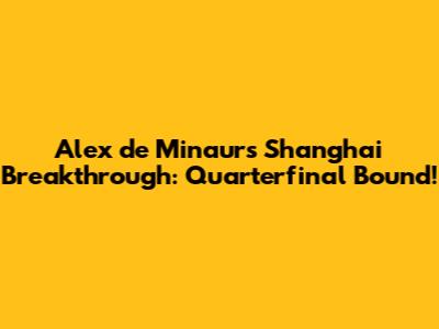 Alex de Minaur's Shanghai Breakthrough: Quarterfinal Bound!