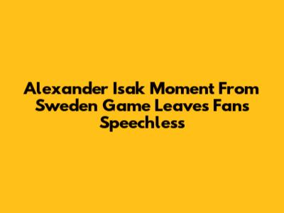 Alexander Isak Moment From Sweden Game Leaves Fans Speechless
