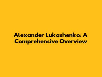 Alexander Lukashenko: A Comprehensive Overview