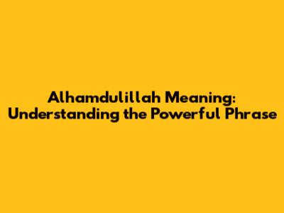 Alhamdulillah Meaning: Understanding the Powerful Phrase