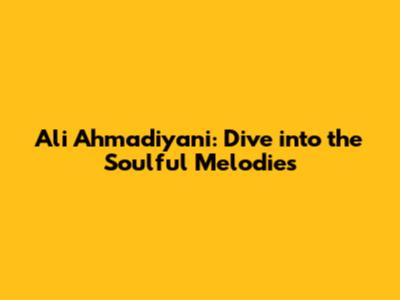 Ali Ahmadiyani: Dive into the Soulful Melodies