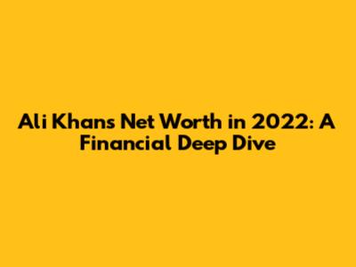 Ali Khan's Net Worth in 2022: A Financial Deep Dive