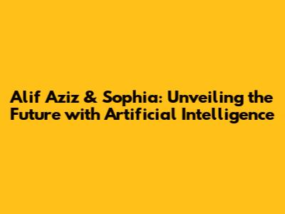 Alif Aziz & Sophia: Unveiling the Future with Artificial Intelligence