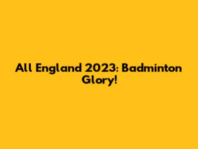 All England 2023: Badminton Glory!