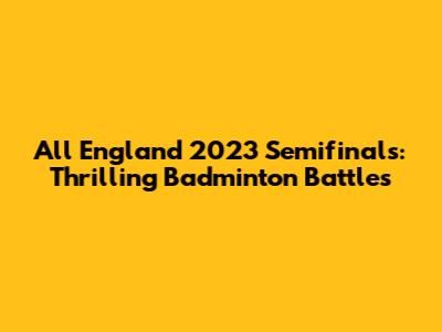 All England 2023 Semifinals: Thrilling Badminton Battles
