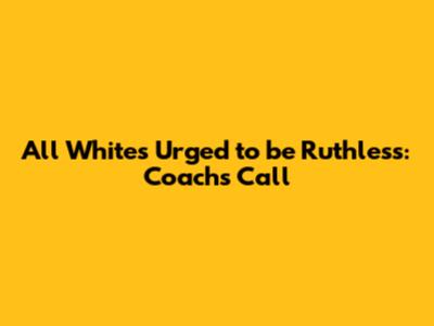 All Whites Urged to be Ruthless: Coach's Call