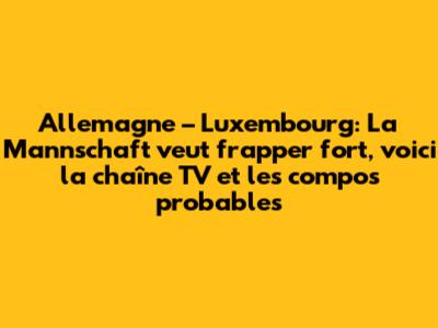 Allemagne – Luxembourg: La Mannschaft veut frapper fort, voici la chaîne TV et les compos probables