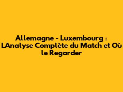 Allemagne - Luxembourg : L'Analyse Complète du Match et Où le Regarder