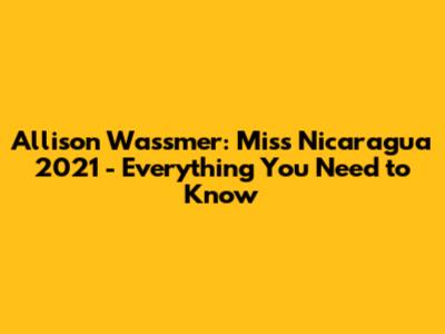 Allison Wassmer: Miss Nicaragua 2021 - Everything You Need to Know