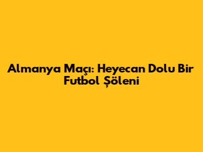 Almanya Maçı: Heyecan Dolu Bir Futbol Şöleni