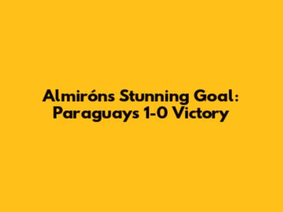 Almirón's Stunning Goal: Paraguay's 1-0 Victory