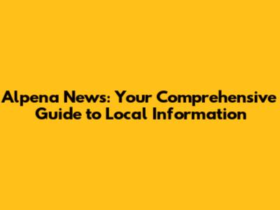 Alpena News: Your Comprehensive Guide to Local Information