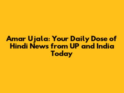 Amar Ujala: Your Daily Dose of Hindi News from UP and India Today