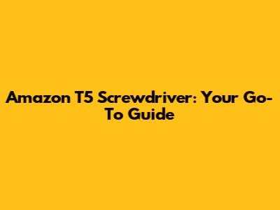 Amazon T5 Screwdriver: Your Go-To Guide