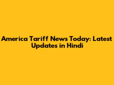 America Tariff News Today: Latest Updates in Hindi