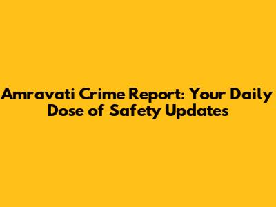 Amravati Crime Report: Your Daily Dose of Safety Updates