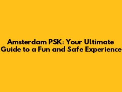 Amsterdam PSK: Your Ultimate Guide to a Fun and Safe Experience
