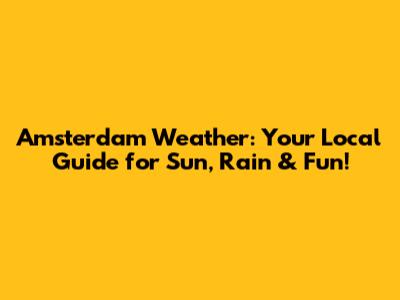 Amsterdam Weather: Your Local Guide for Sun, Rain & Fun!