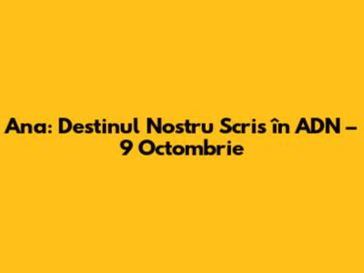 Ana: Destinul Nostru Scris în ADN – 9 Octombrie