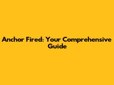 Anchor Fired: Your Comprehensive Guide