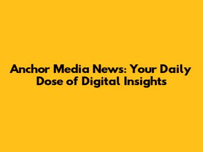 Anchor Media News: Your Daily Dose of Digital Insights