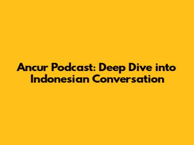 Ancur Podcast: Deep Dive into Indonesian Conversation