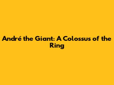 André the Giant: A Colossus of the Ring