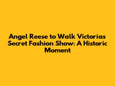 Angel Reese to Walk Victoria's Secret Fashion Show: A Historic Moment