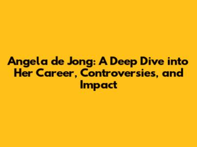 Angela de Jong: A Deep Dive into Her Career, Controversies, and Impact