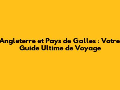 Angleterre et Pays de Galles : Votre Guide Ultime de Voyage