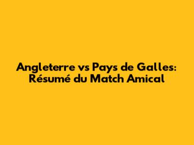 Angleterre vs Pays de Galles: Résumé du Match Amical