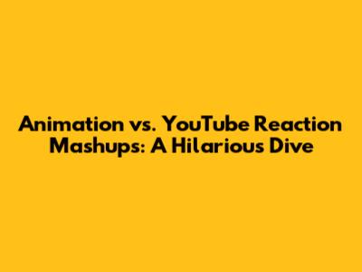 Animation vs. YouTube Reaction Mashups: A Hilarious Dive