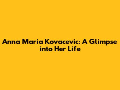 Anna Maria Kovacevic: A Glimpse into Her Life