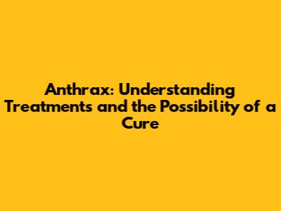 Anthrax: Understanding Treatments and the Possibility of a Cure