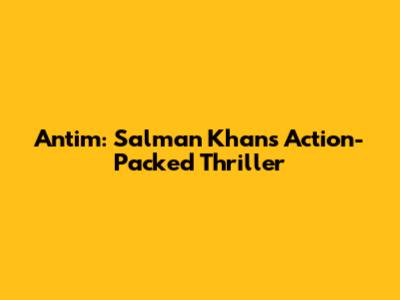 Antim: Salman Khan's Action-Packed Thriller