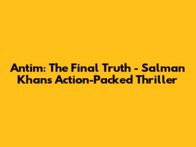 Antim: The Final Truth - Salman Khan's Action-Packed Thriller